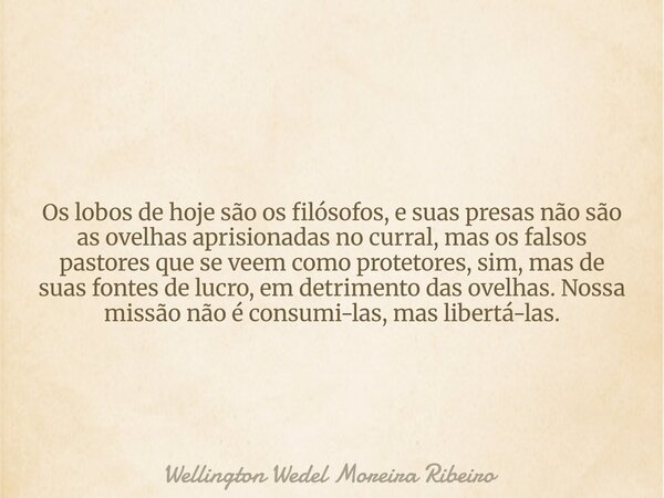 Os lobos de hoje são os filósofos, e suas presas não são as ovelhas aprisionadas no curral, mas os falsos pastores que se veem como protetores, sim, mas de suas... Frase de Wellington Wedel Moreira Ribeiro.
