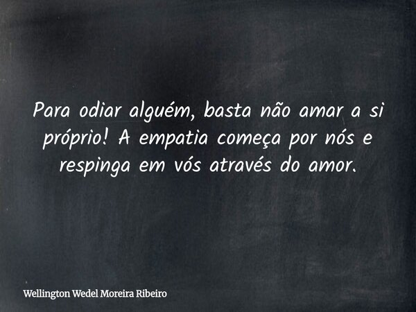 Para odiar alguém, basta não amar a si próprio! A empatia começa por nós e respinga em vós através do amor.... Frase de Wellington Wedel Moreira Ribeiro.