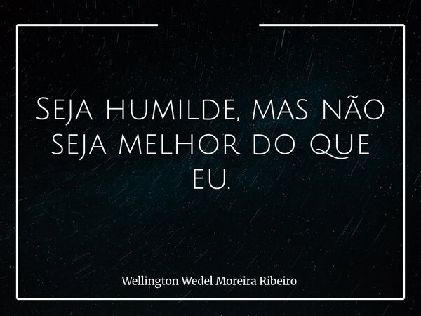 Seja humilde, mas não seja melhor do que eu.... Frase de Wellington Wedel Moreira Ribeiro.