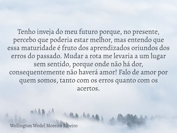Tenho inveja do meu futuro porque, no presente, percebo que poderia estar melhor, mas entendo que essa maturidade é fruto dos aprendizados oriundos dos erros do... Frase de Wellington Wedel Moreira Ribeiro.