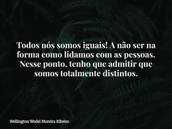 Todos nós somos iguais! A não ser na forma como lidamos com as pessoas. Nesse ponto, tenho que admitir que somos totalmente distintos.... Frase de Wellington Wedel Moreira Ribeiro.
