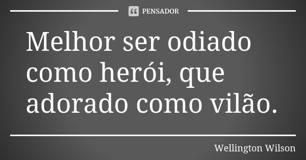 Melhor ser odiado como herói, que adorado como vilão.... Frase de Wellington Wilson.