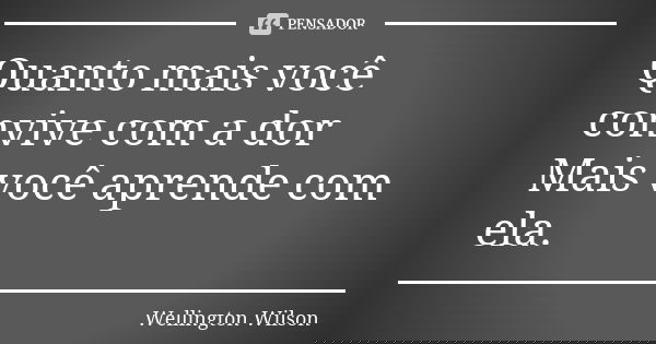 Quanto mais você convive com a dor Mais você aprende com ela.... Frase de Wellington Wilson.