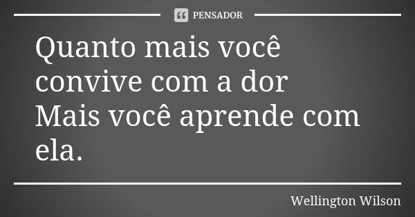 Quanto mais você convive com a dor Mais você aprende com ela.... Frase de Wellington Wilson.