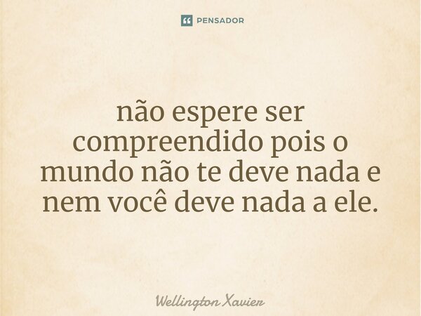 ⁠não espere ser compreendido pois o mundo não te deve nada e nem você deve nada a ele.... Frase de Wellington Xavier.