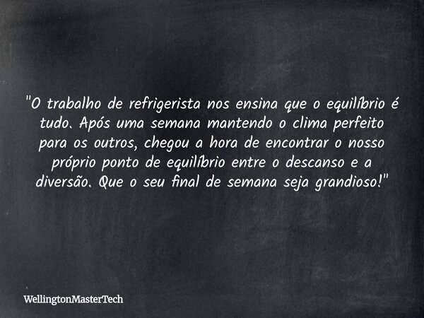 "O trabalho de refrigerista nos ensina que o equilíbrio é tudo. Após uma semana mantendo o clima perfeito para os outros, chegou a hora de encontrar o nos... Frase de WellingtonMasterTech.