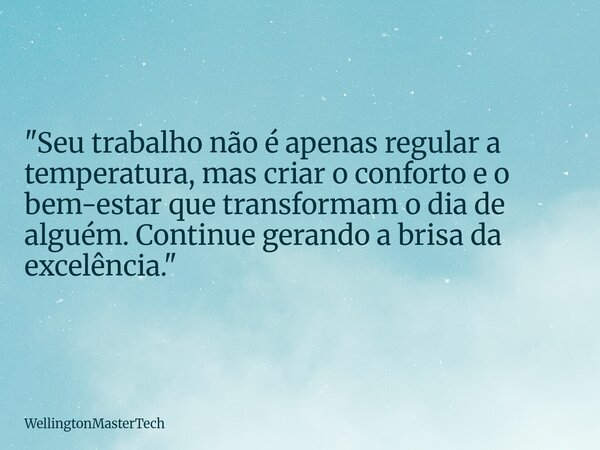 "Seu trabalho não é apenas regular a temperatura, mas criar o conforto e o bem-estar que transformam o dia de alguém. Continue gerando a brisa da excelênci... Frase de WellingtonMasterTech.