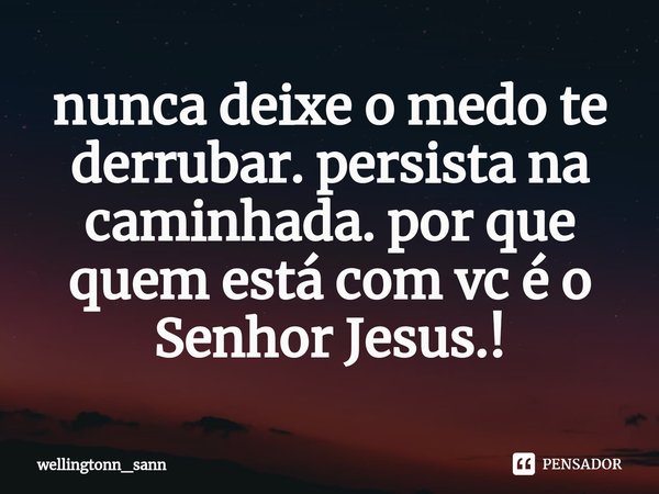 ⁠nunca deixe o medo te derrubar. persista na caminhada. por que quem está com vc é o Senhor Jesus.!... Frase de wellingtonn_sann.