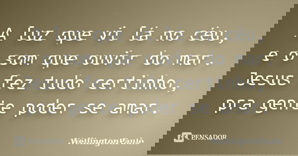 A luz que vi lá no céu, e o som que ouvir do mar. Jesus fez tudo certinho, pra gente poder se amar.... Frase de Wellingtonpaulo.