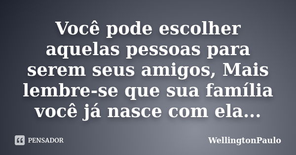 Você pode escolher aquelas pessoas para serem seus amigos, Mais lembre-se que sua família você já nasce com ela...... Frase de WellingtonPaulo.