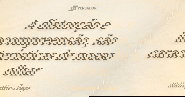 A distorção e incompreensão, são características de nosso olhar... Frase de Wellingtton Jorge.