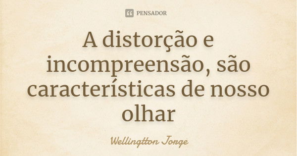 A distorção e incompreensão, são características de nosso olhar... Frase de Wellingtton Jorge.