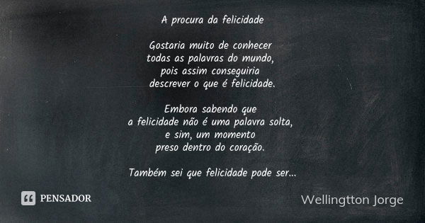 A procura da felicidade Gostaria muito de conhecer todas as palavras do mundo, pois assim conseguiria descrever o que é felicidade. Embora sabendo que a felicid... Frase de Wellingtton Jorge.