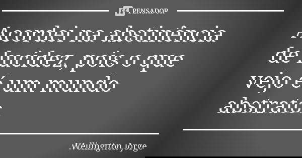 Acordei na abstinência de lucidez, pois o que vejo é um mundo abstrato.... Frase de Wellingtton Jorge.