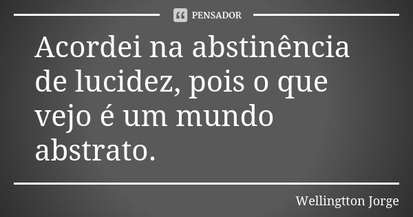 Acordei na abstinência de lucidez, pois o que vejo é um mundo abstrato.... Frase de Wellingtton Jorge.