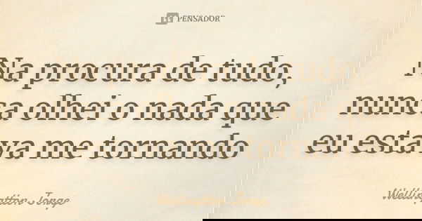 Na procura de tudo, nunca olhei o nada que eu estava me tornando... Frase de Wellingtton Jorge.
