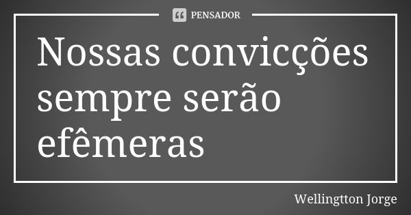 Nossas convicções sempre serão efêmeras... Frase de Wellingtton Jorge.