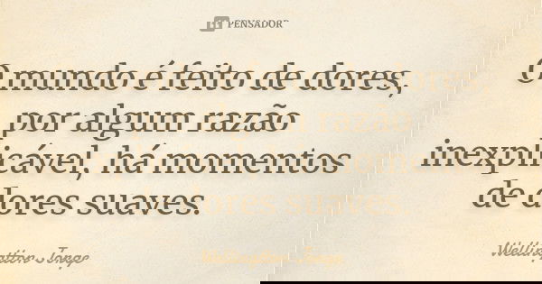 O mundo é feito de dores, por algum razão inexplicável, há momentos de dores suaves.... Frase de Wellingtton Jorge.