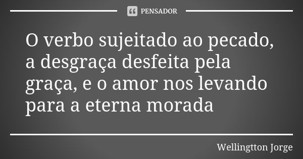 O verbo sujeitado ao pecado, a desgraça desfeita pela graça, e o amor nos levando para a eterna morada... Frase de Wellingtton Jorge.