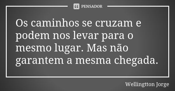 Os caminhos se cruzam e podem nos levar para o mesmo lugar. Mas não garantem a mesma chegada.... Frase de Wellingtton Jorge.