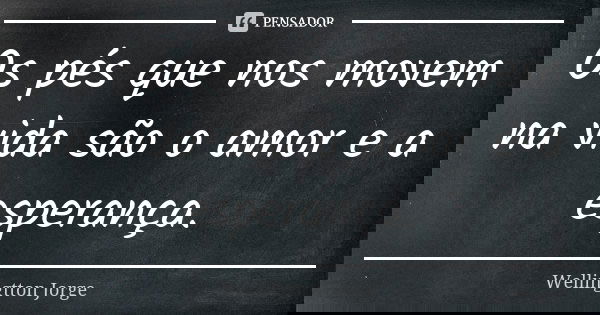Os pés que nos movem na vida são o amor e a esperança.... Frase de Wellingtton Jorge.