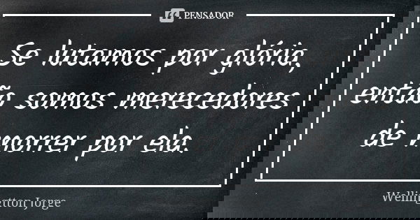 Se lutamos por glória, então somos merecedores de morrer por ela.... Frase de Wellingtton Jorge.