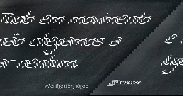Tudo em movimento e não chegamos a lugar nenhum.... Frase de Wellingtton Jorge.