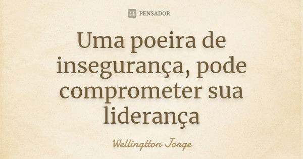 Uma poeira de insegurança, pode comprometer sua liderança... Frase de Wellingtton Jorge.