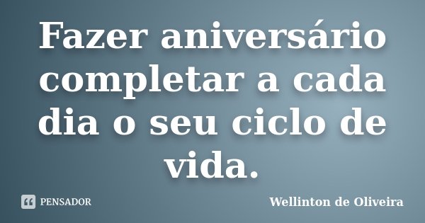 Fazer aniversário completar a cada dia o seu ciclo de vida.... Frase de Wellinton de Oliveira.