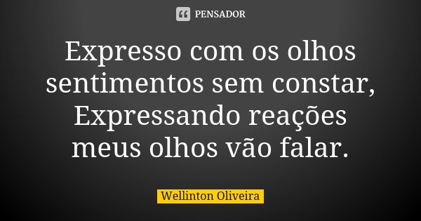 Expresso com os olhos sentimentos sem constar, Expressando reações meus olhos vão falar.... Frase de Wellinton Oliveira.