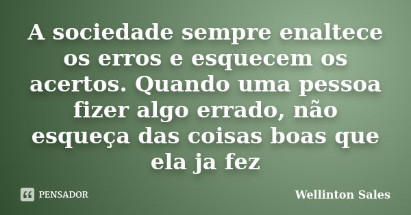 A sociedade sempre enaltece os erros e esquecem os acertos. Quando uma pessoa fizer algo errado, não esqueça das coisas boas que ela ja fez... Frase de Wellinton Sales.