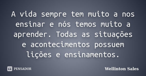 A vida sempre tem muito a nos ensinar e nós temos muito a aprender. Todas as situações e acontecimentos possuem lições e ensinamentos.... Frase de Wellinton Sales.