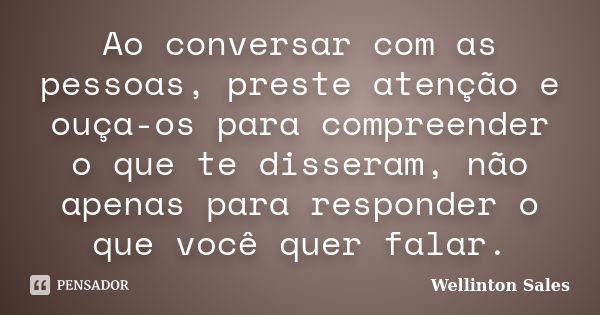 Ao conversar com as pessoas, preste atenção e ouça-os para compreender o que te disseram, não apenas para responder o que você quer falar.... Frase de Wellinton Sales.