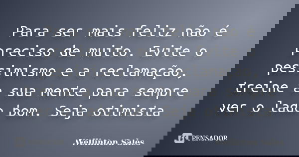 Para ser mais feliz não é preciso de muito. Evite o pessimismo e a reclamação, treine a sua mente para sempre ver o lado bom. Seja otimista... Frase de Wellinton Sales.