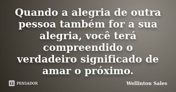 Quando a alegria de outra pessoa também for a sua alegria, você terá compreendido o verdadeiro significado de amar o próximo.... Frase de Wellinton Sales.