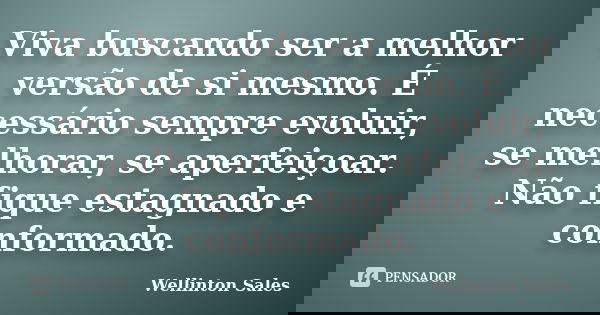 Viva buscando ser a melhor versão de si mesmo. É necessário sempre evoluir, se melhorar, se aperfeiçoar. Não fique estagnado e conformado.... Frase de Wellinton Sales.