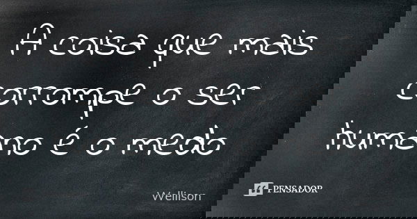 A coisa que mais corrompe o ser humano é o medo... Frase de Wellison.
