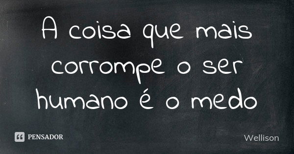 A coisa que mais corrompe o ser humano é o medo... Frase de Wellison.