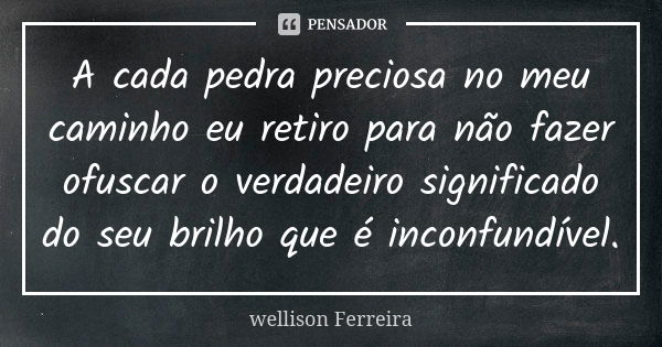 A cada pedra preciosa no meu caminho eu retiro para não fazer ofuscar o verdadeiro significado do seu brilho que é inconfundível.... Frase de Wellison Ferreira.