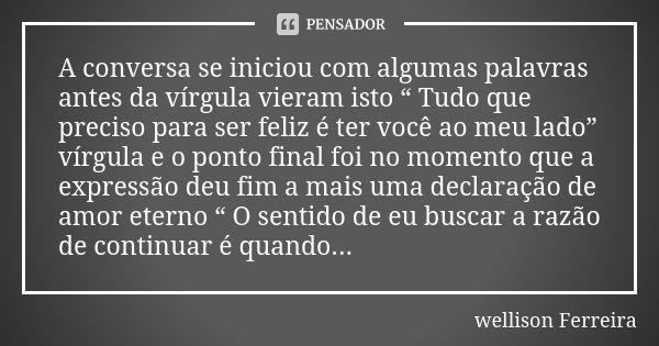 A conversa se iniciou com algumas palavras antes da vírgula vieram isto “ Tudo que preciso para ser feliz é ter você ao meu lado” vírgula e o ponto final foi no... Frase de Wellison Ferreira.