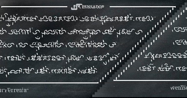 A lágrima escorreu sobrepondo meu rosto senti o gosto amargo de que o reflexo no espelho refletindo a expressão mais dolorosa que você já não faz mais parte da ... Frase de Wellison Ferreira.