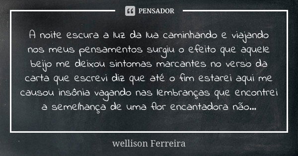 A noite escura a luz da lua caminhando e viajando nos meus pensamentos surgiu o efeito que aquele beijo me deixou sintomas marcantes no verso da carta que escre... Frase de Wellison Ferreira.