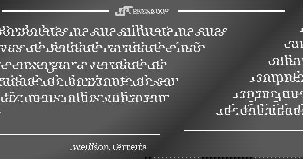 Borboletas na sua silhueta na suas curvas de beldade raridade é não olhar e enxergar a verdade da complexidade do horizonte do seu corpo que faz meus olhos vibr... Frase de Wellison Ferreira.