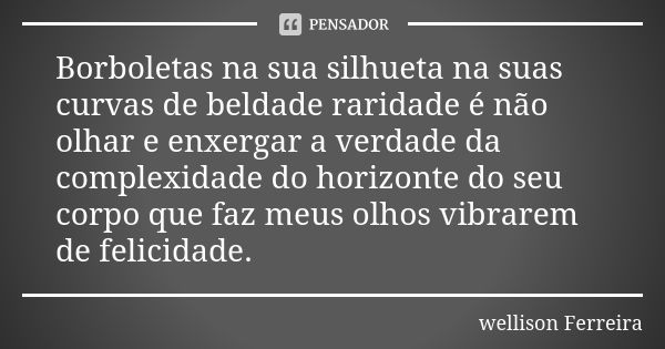 Borboletas na sua silhueta na suas curvas de beldade raridade é não olhar e enxergar a verdade da complexidade do horizonte do seu corpo que faz meus olhos vibr... Frase de Wellison Ferreira.