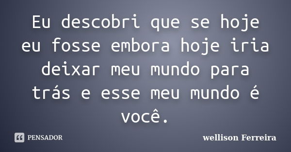 Eu descobri que se hoje eu fosse embora hoje iria deixar meu mundo para trás e esse meu mundo é você.... Frase de Wellison Ferreira.