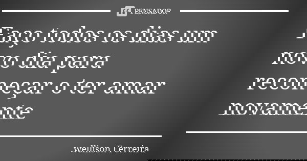Faço todos os dias um novo dia para recomeçar o ter amar novamente... Frase de Wellison Ferreira.