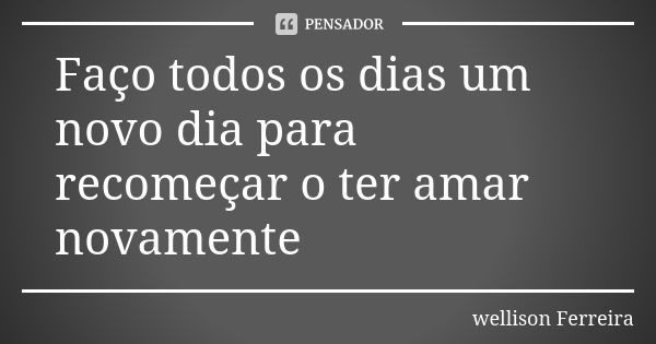 Faço todos os dias um novo dia para recomeçar o ter amar novamente... Frase de Wellison Ferreira.