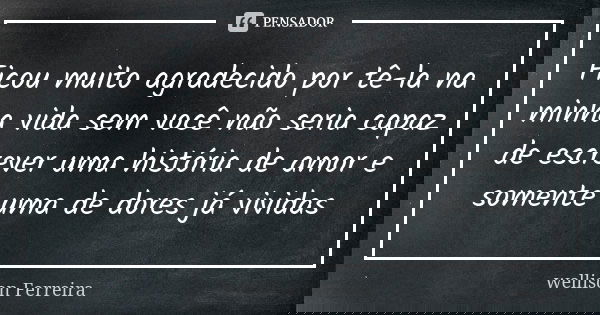 Ficou muito agradecido por tê-la na minha vida sem você não seria capaz de escrever uma história de amor e somente uma de dores já vividas... Frase de Wellison Ferreira.