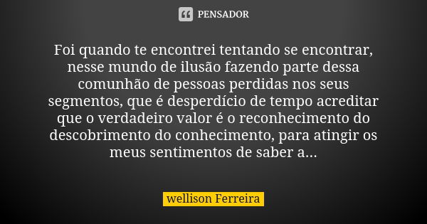 Foi quando te encontrei tentando se encontrar, nesse mundo de ilusão fazendo parte dessa comunhão de pessoas perdidas nos seus segmentos, que é desperdício de t... Frase de Wellison Ferreira.