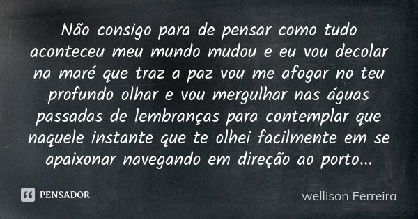 Não consigo para de pensar como tudo aconteceu meu mundo mudou e eu vou decolar na maré que traz a paz vou me afogar no teu profundo olhar e vou mergulhar nas á... Frase de Wellison Ferreira.